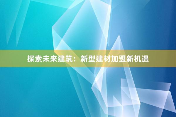 探索未来建筑：新型建材加盟新机遇